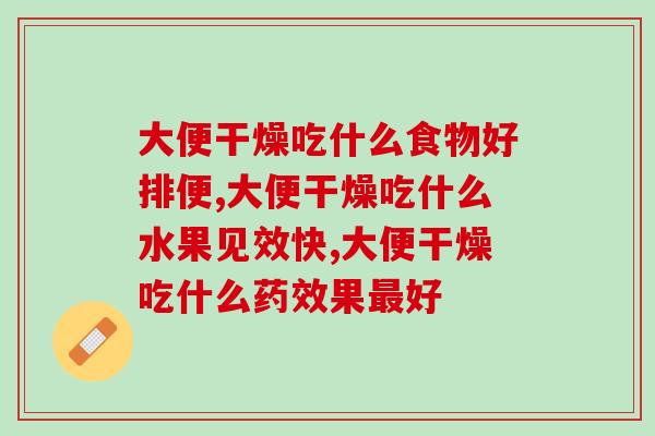 大便干燥吃什么食物好排便，教你如何改善！
