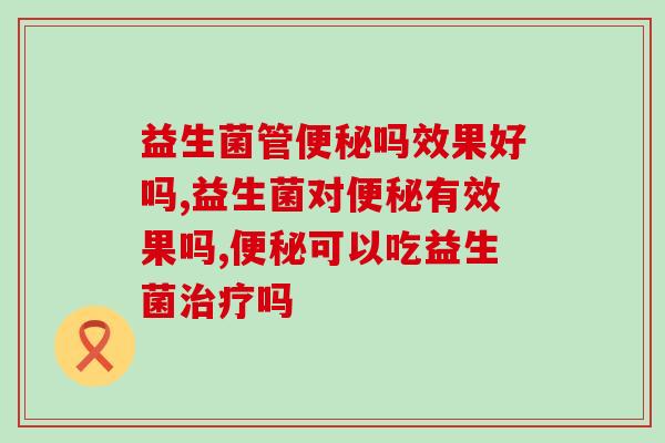 益生菌管便秘吗效果好吗？哪种益生菌品牌最好？