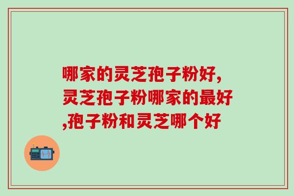哪家的灵芝孢子粉好?四要素对比选出佳品牌 哪家的灵芝孢子粉好?四要素对比选出佳品牌