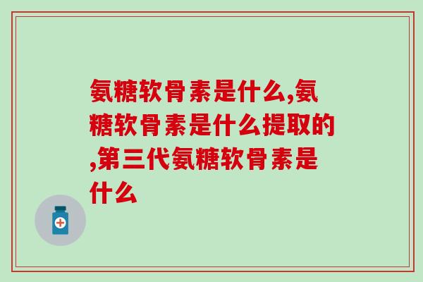 氨糖软骨素是什么 氨糖软骨素是什么功效你了解了吗？