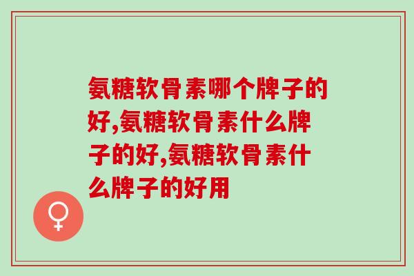 你知道氨糖软骨素哪个牌子的好吗？选购时认准这两点