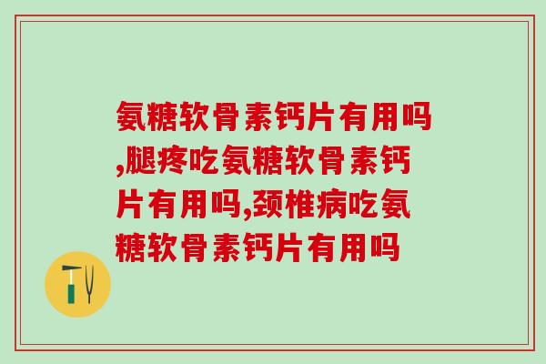 氨糖软骨素钙片有用吗 吃对了就有用 氨糖软骨素钙片有用吗 吃对了就有用