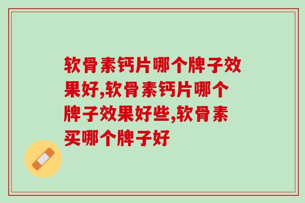 软骨素钙片哪个牌子效果好，会让人复购的就是“它”