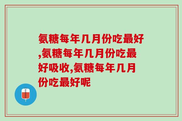 氨糖每年几月份吃好,原来时间也有讲究! 氨糖每年几月份吃好,原来时间也有讲究!
