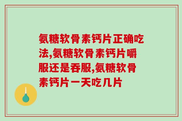 盘点氨糖软骨素钙片正确吃法！赶快收藏这份服用攻略