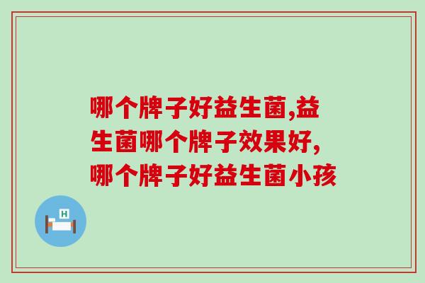 哪个牌子好益生菌有哪些特点？三个技巧选出好的益生菌