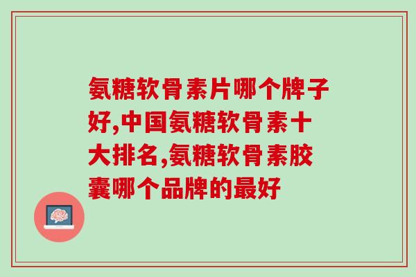 氨糖软骨素片哪个牌子好？这才是最好用的氨糖产品