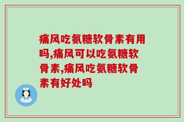 痛风吃氨糖软骨素有用吗，有这些问题的要注意了！