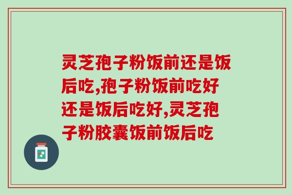 灵芝孢子粉饭前还是饭后吃？两大阵营pk看看谁有理