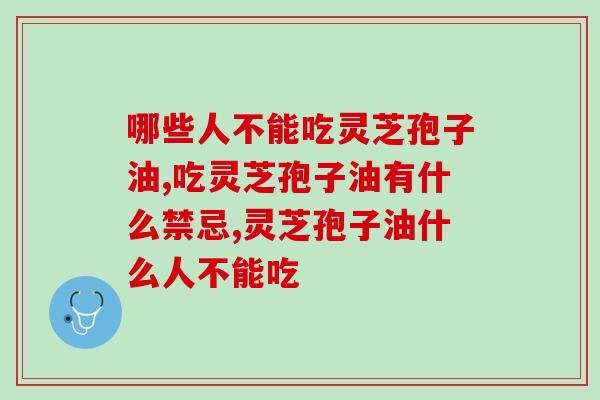 哪些人不能吃灵芝孢子油？这些禁忌人群要注意