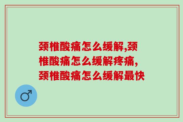 颈椎酸痛怎么缓解?你一定要看这些 颈椎酸痛怎么缓解?你一定要看这些