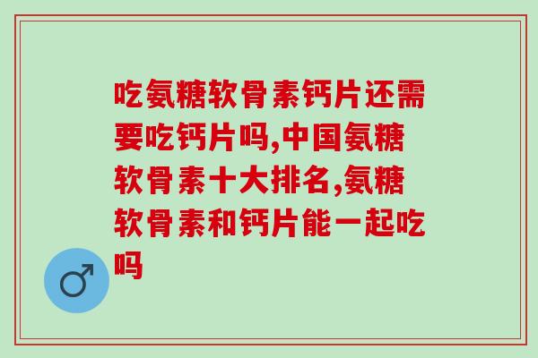 吃氨糖软骨素钙片还需要吃钙片吗？三分钟了解补充的必要