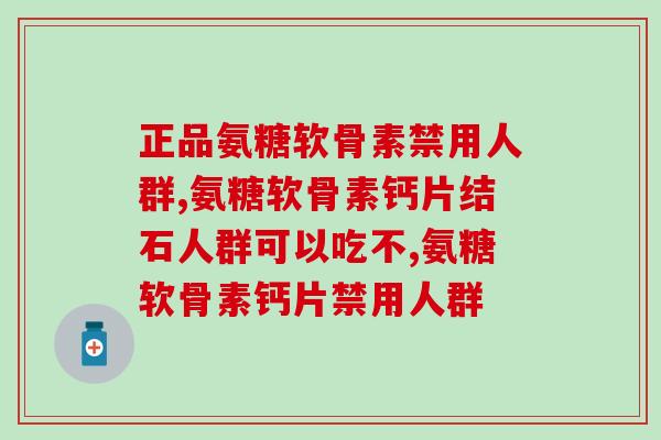 正品氨糖软骨素禁用人群有哪些？这两大人群你知道吗？