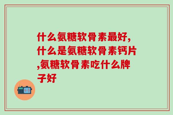 什么氨糖软骨素最好 ,这种就是排名第一的氨糖