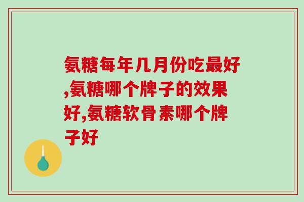 氨糖每年几月份吃最好？这样吃才对