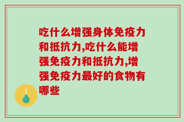 吃什么增强身体免疫力和抵抗力？日常食物和保健品分享