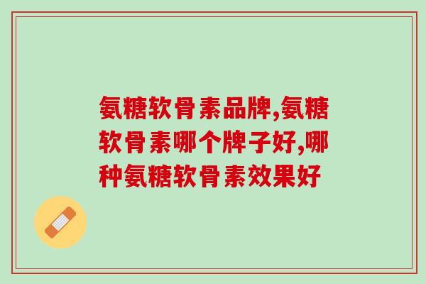 氨糖软骨素品牌怎么选？几个行业通用标准要知道