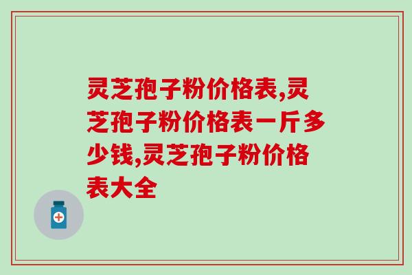 灵芝孢子粉价格表，灵芝孢子粉价格表一斤多少钱？