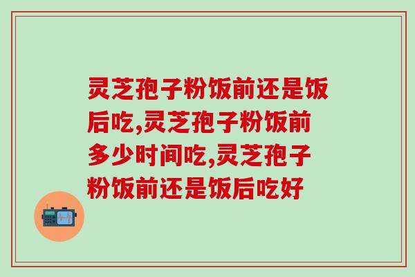 灵芝孢子粉饭前还是饭后吃？服用时间节点适宜为佳
