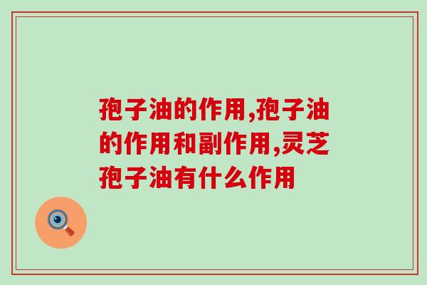 孢子油的作用,灵芝孢子油有什么作用? 孢子油的作用,灵芝孢子油有什么作用?