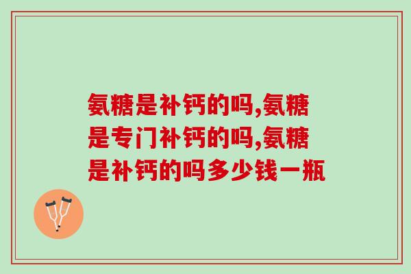 氨糖是补钙的吗？其实作用包含这些