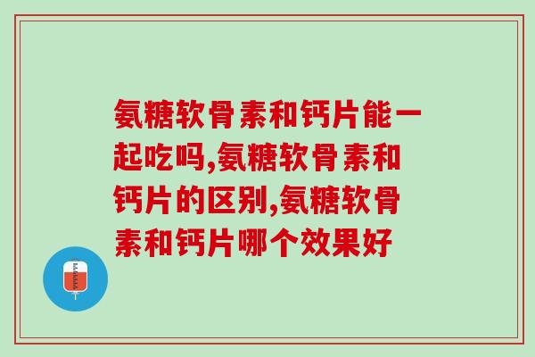 氨糖软骨素和钙片能一起吃吗，想知道的就看过来吧