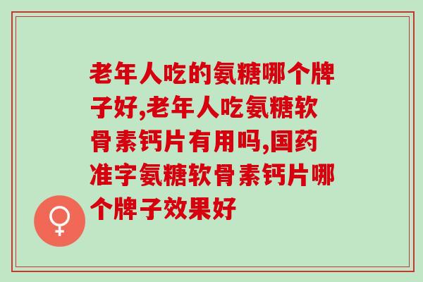 老年人吃的氨糖哪个牌子好,千万要选对！