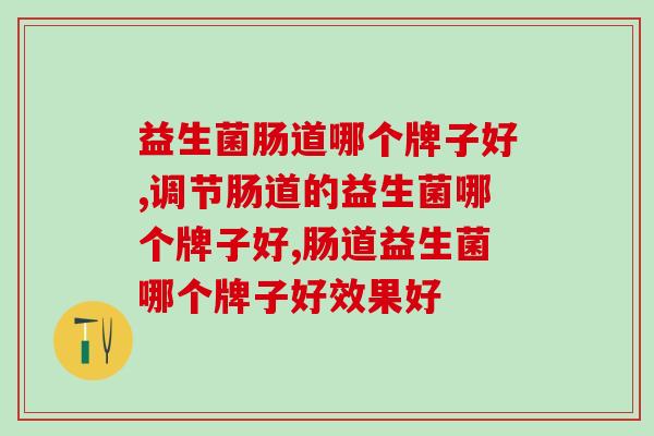 益生菌肠道哪个牌子好?怎么区分? 益生菌肠道哪个牌子好?怎么区分?