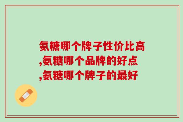 氨糖哪个牌子性价比高,这一个一定不要忽略