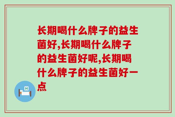 长期喝什么牌子的益生菌好,选什么品牌好? 长期喝什么牌子的益生菌好,选什么品牌好?