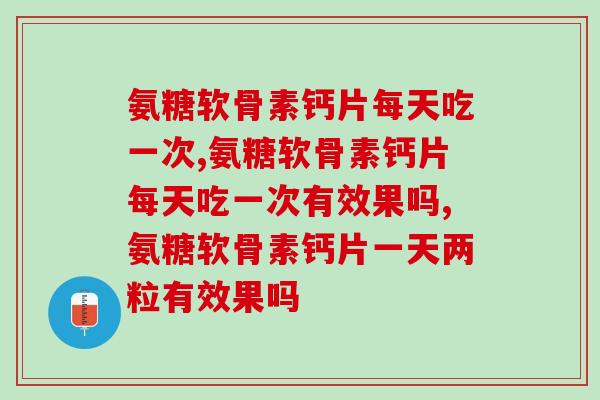 氨糖软骨素钙片每天吃一次，让你的关节更加健康！