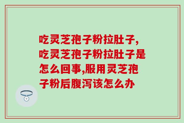 吃灵芝孢子粉拉肚子？终于弄清楚拉肚子的原因了