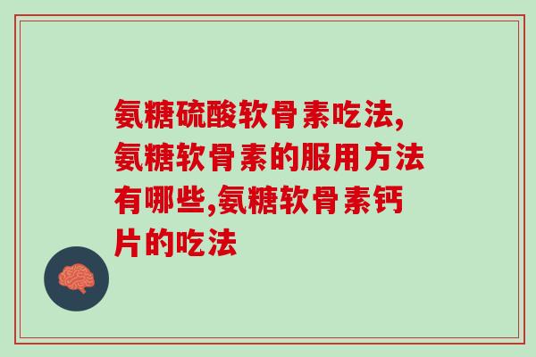 氨糖硫酸软骨素吃法，涉及服用量服用次数等核心内容