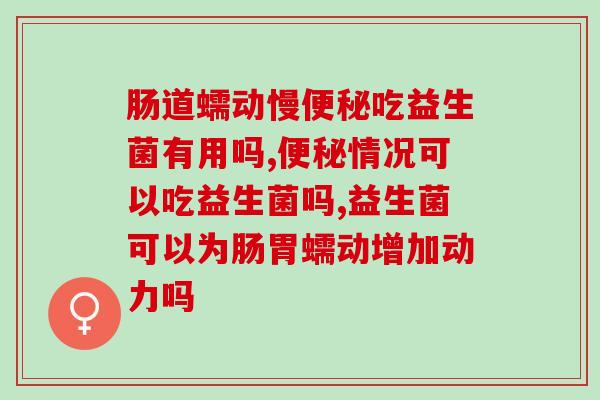 肠道蠕动慢吃益生菌有用吗?这个产品拥有绝对的发言权! 肠道蠕动慢吃益生菌有用吗?这个产品拥有绝对的发言权!