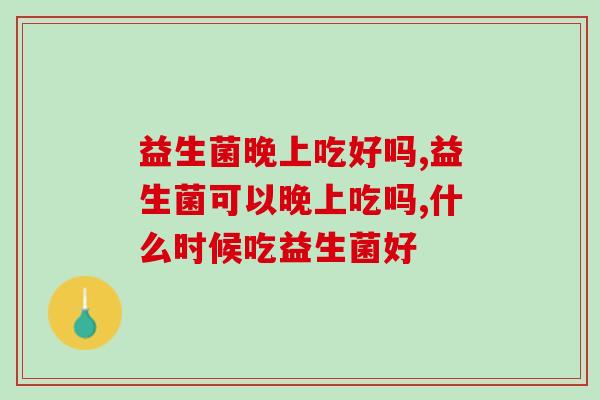 益生菌晚上吃好吗？看看专家给出的黄金服用时间点！