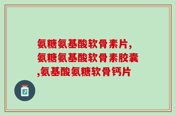 氨糖氨基酸软骨素片：关爱你的关节健康