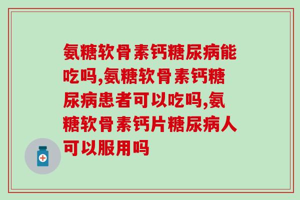 氨糖软骨素钙能吃吗？患者必须要知道！