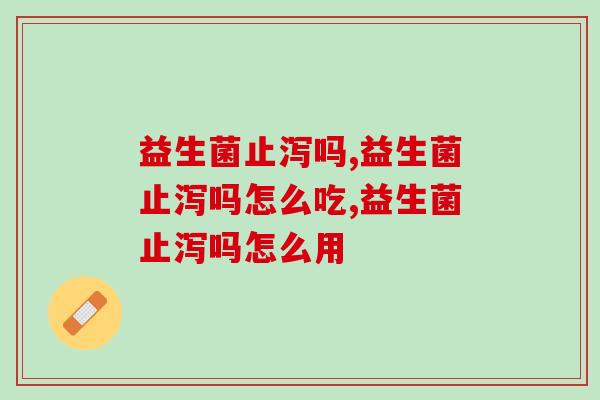 益生菌止泻吗,全面调理问题就看这里! 益生菌止泻吗,全面调理问题就看这里!