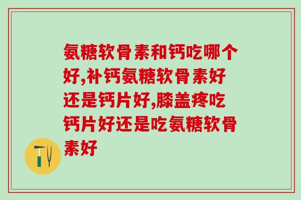 氨糖软骨素和钙吃哪个好？小孩子才做选择成年人全都要