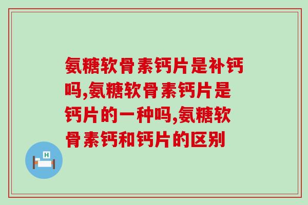 氨糖软骨素钙片是补钙吗？它的功效不仅补钙这一种