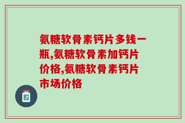 氨糖软骨素钙片多钱一瓶？大家普遍购买多少钱的产品？