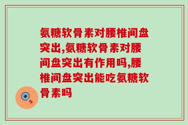 氨糖软骨素对腰椎间盘突出有用吗？