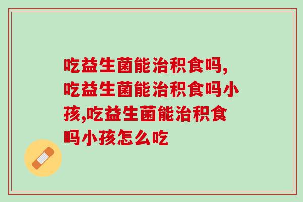 吃益生菌能积食吗？快来看看专家怎么说