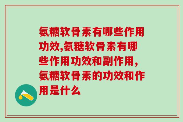 氨糖软骨素有哪些作用功效？普通人必须要知道的氨糖软骨素两大基本功效和作用