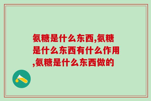 氨糖是什么东西？一份关于氨糖的小知识送给你