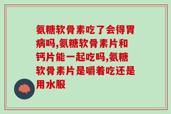 氨糖软骨素吃了会得胃吗?两个角度分门别类来讨论 氨糖软骨素吃了会得胃吗?两个角度分门别类来讨论