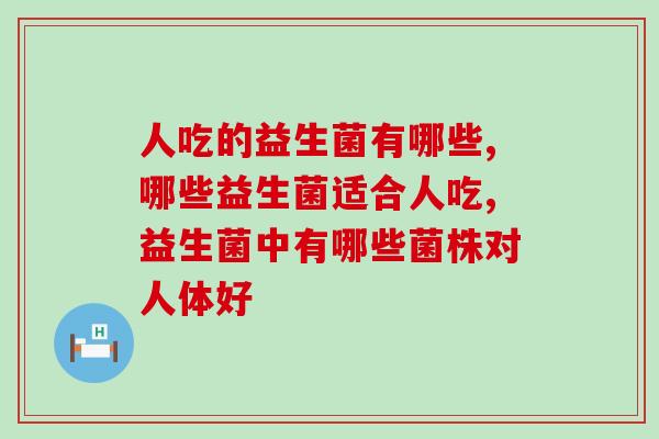 人吃的益生菌有哪些?哪些品牌适合改善人体肠胃菌群? 人吃的益生菌有哪些?哪些品牌适合改善人体肠胃菌群?