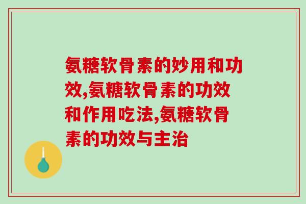氨糖软骨素的妙用和功效，五分钟了解你不知道的妙用