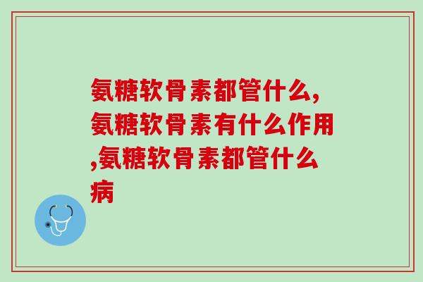 氨糖软骨素都管什么？氨糖软骨素有什么作用？