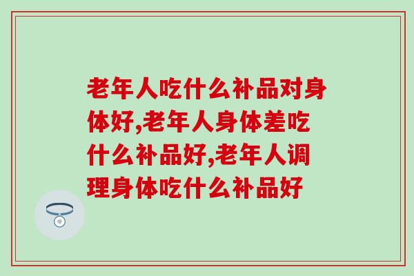 老年人补品千千万，老年人吃什么补品对身体好？